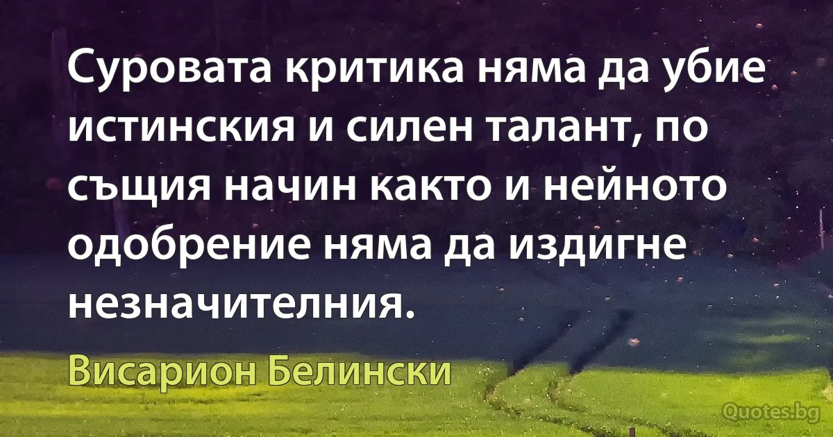 Суровата критика няма да убие истинския и силен талант, по същия начин както и нейното одобрение няма да издигне незначителния. (Висарион Белински)