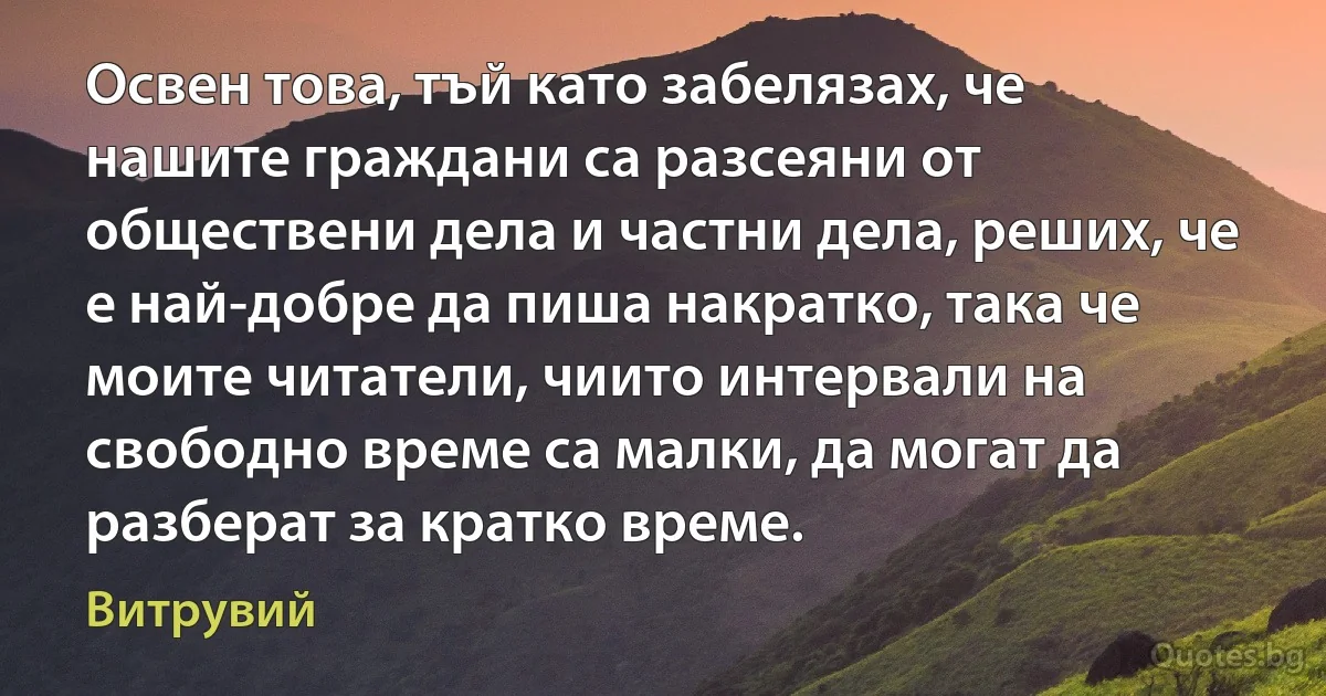 Освен това, тъй като забелязах, че нашите граждани са разсеяни от обществени дела и частни дела, реших, че е най-добре да пиша накратко, така че моите читатели, чиито интервали на свободно време са малки, да могат да разберат за кратко време. (Витрувий)