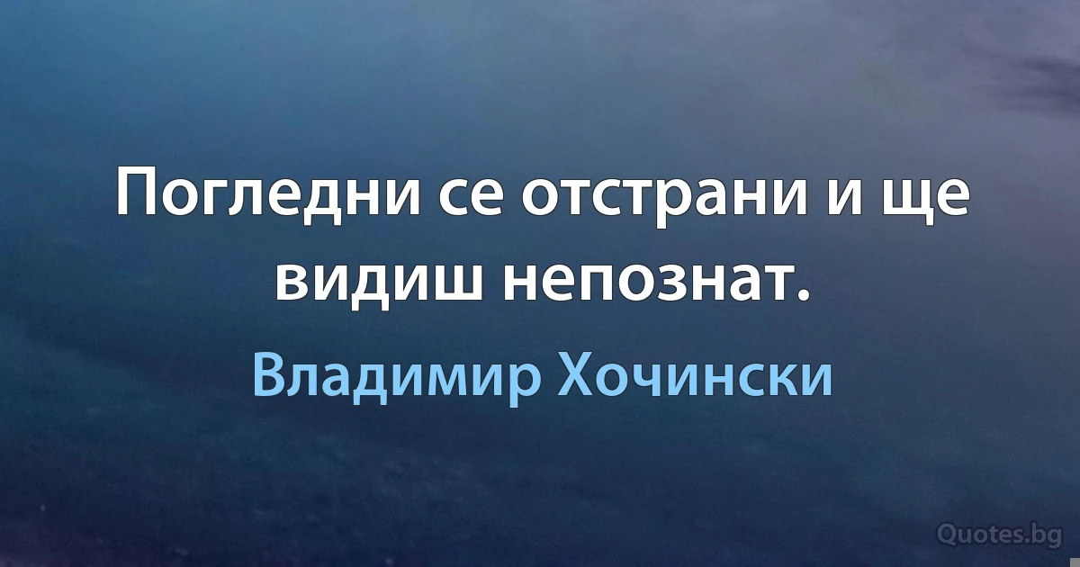 Погледни се отстрани и ще видиш непознат. (Владимир Хочински)