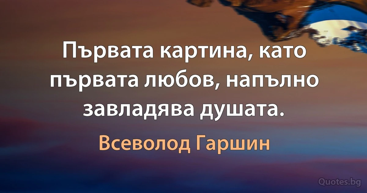 Първата картина, като първата любов, напълно завладява душата. (Всеволод Гаршин)