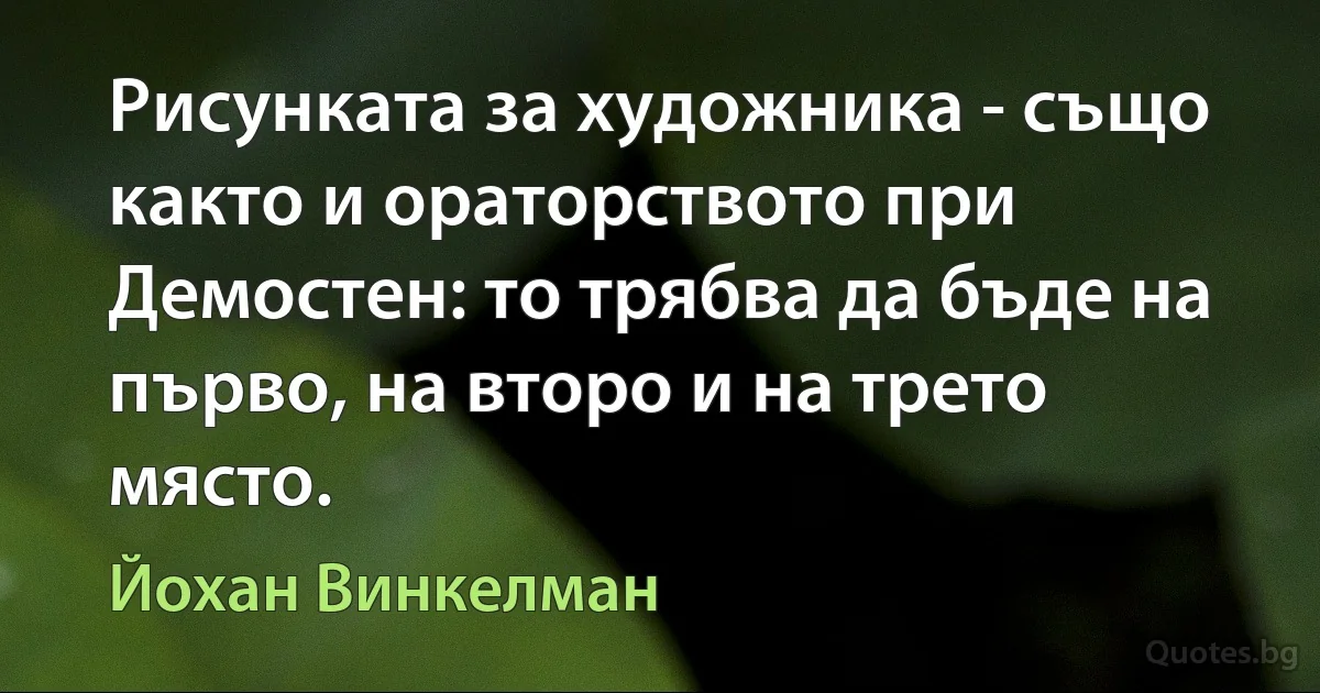 Рисунката за художника - също както и ораторството при Демостен: то трябва да бъде на първо, на второ и на трето място. (Йохан Винкелман)