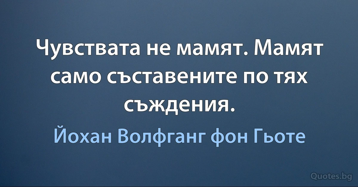 Чувствата не мамят. Мамят само съставените по тях съждения. (Йохан Волфганг фон Гьоте)