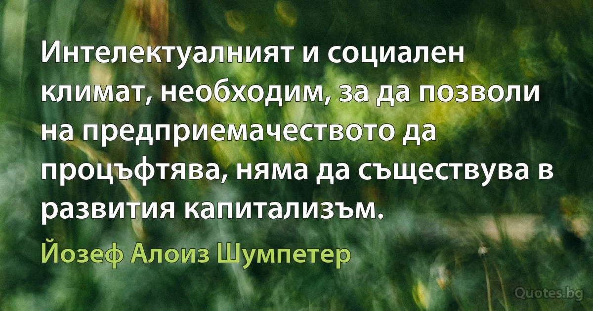 Интелектуалният и социален климат, необходим, за да позволи на предприемачеството да процъфтява, няма да съществува в развития капитализъм. (Йозеф Алоиз Шумпетер)