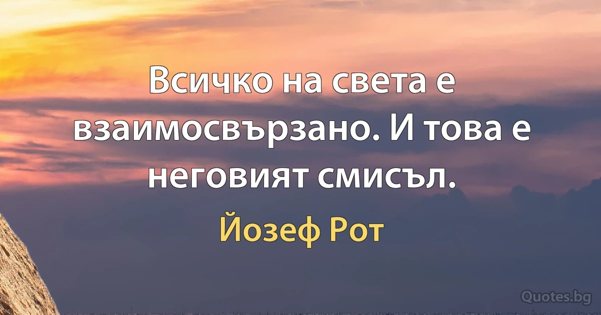 Всичко на света е взаимосвързано. И това е неговият смисъл. (Йозеф Рот)