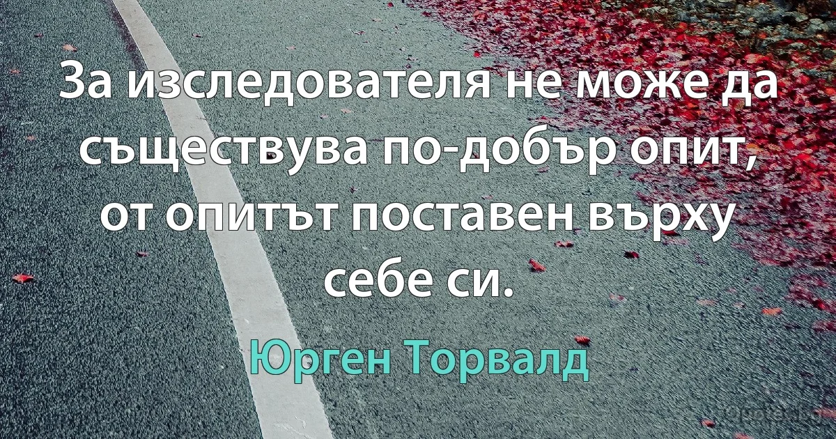 За изследователя не може да съществува по-добър опит, от опитът поставен върху себе си. (Юрген Торвалд)