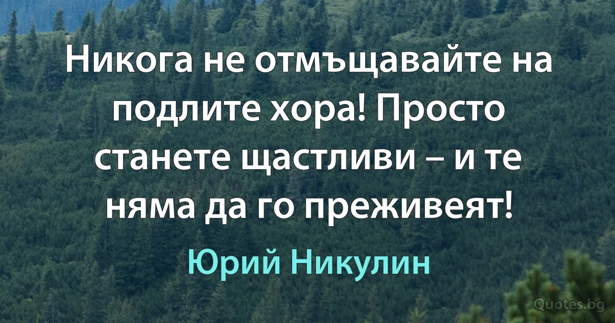 Никога не отмъщавайте на подлите хора! Просто станете щастливи – и те няма да го преживеят! (Юрий Никулин)