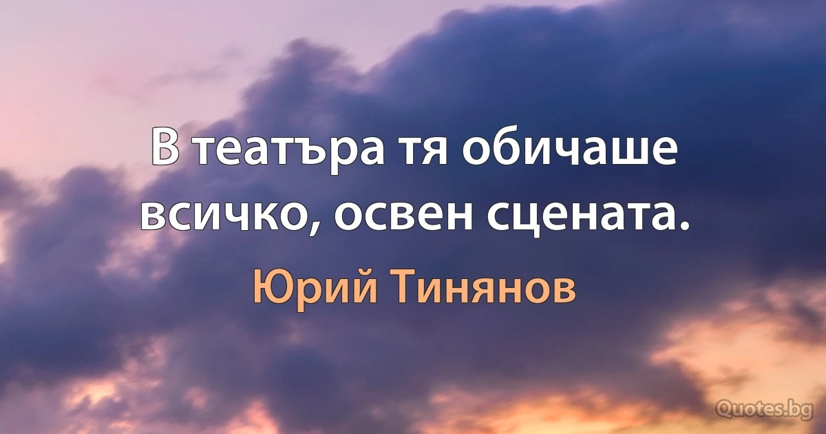 В театъра тя обичаше всичко, освен сцената. (Юрий Тинянов)