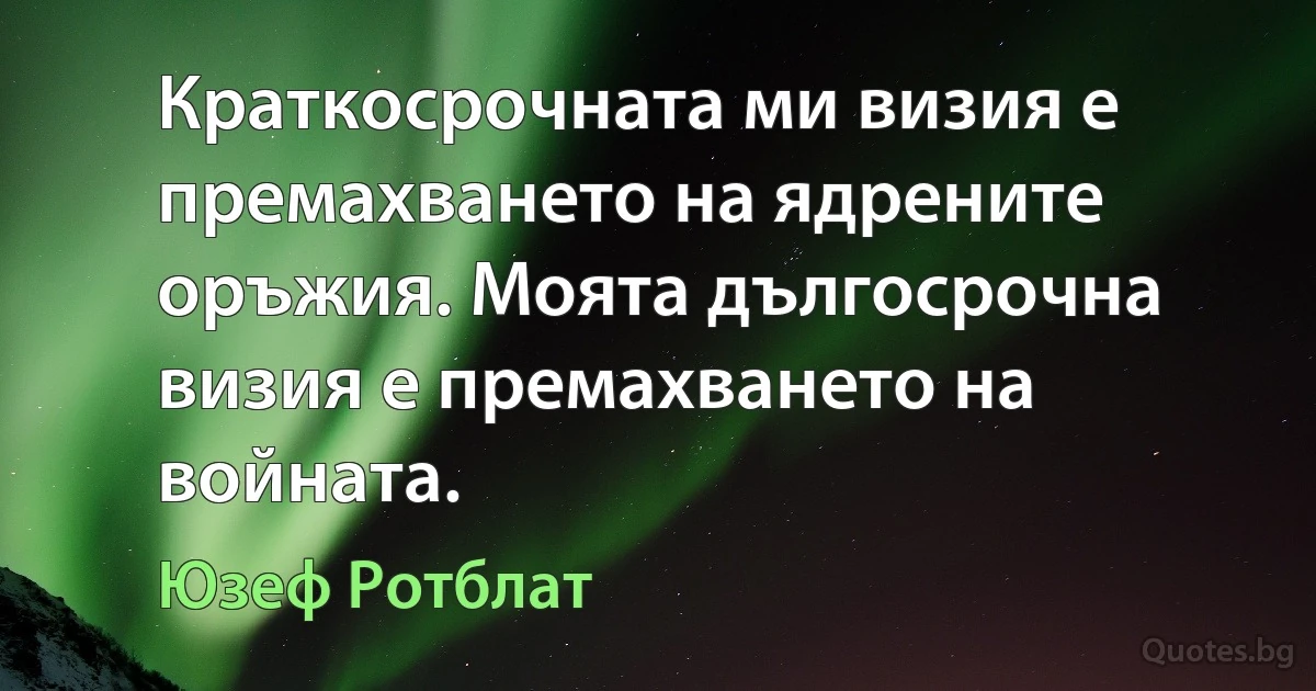 Краткосрочната ми визия е премахването на ядрените оръжия. Моята дългосрочна визия е премахването на войната. (Юзеф Ротблат)