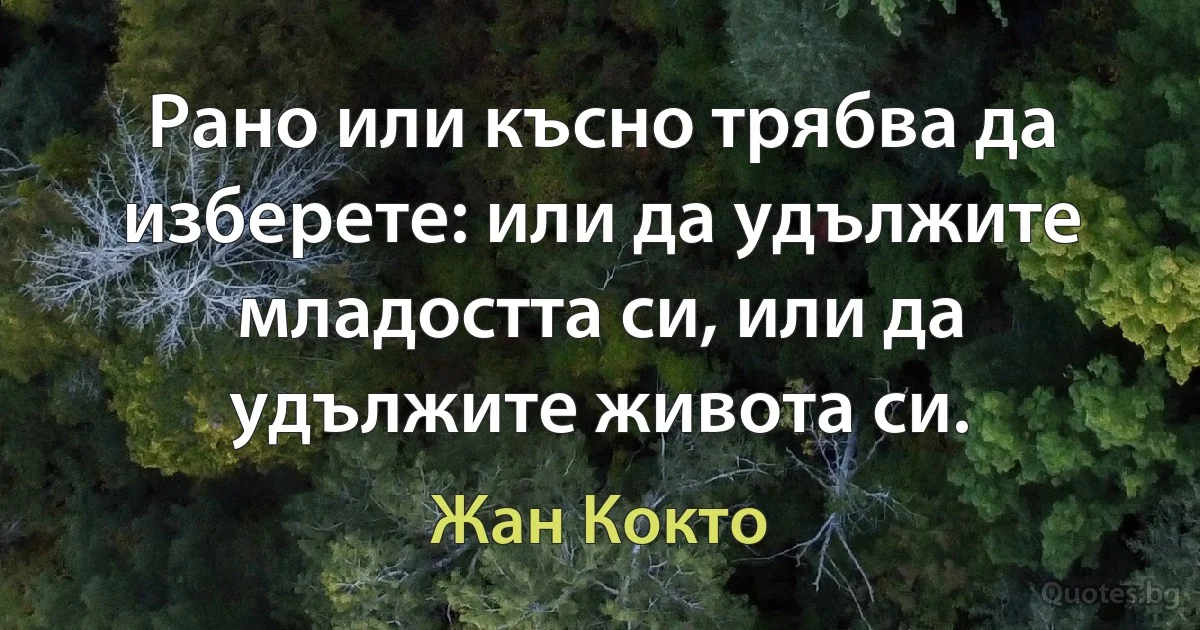 Рано или късно трябва да изберете: или да удължите младостта си, или да удължите живота си. (Жан Кокто)