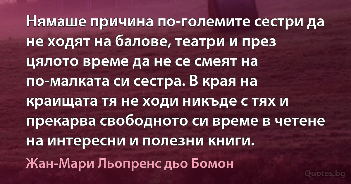 Нямаше причина по-големите сестри да не ходят на балове, театри и през цялото време да не се смеят на по-малката си сестра. В края на краищата тя не ходи никъде с тях и прекарва свободното си време в четене на интересни и полезни книги. (Жан-Мари Льопренс дьо Бомон)