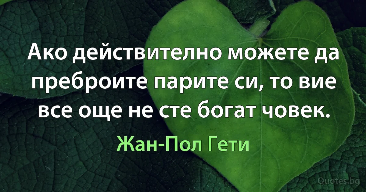 Ако действително можете да преброите парите си, то вие все още не сте богат човек. (Жан-Пол Гети)