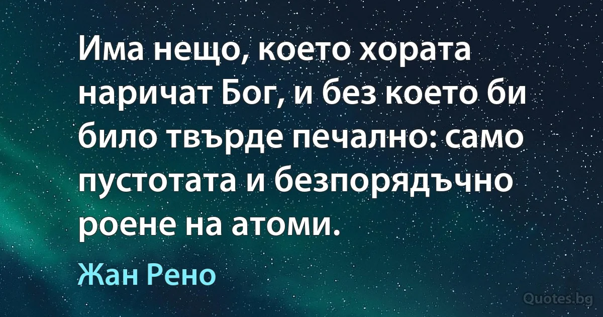 Има нещо, което хората наричат Бог, и без което би било твърде печално: само пустотата и безпорядъчно роене на атоми. (Жан Рено)