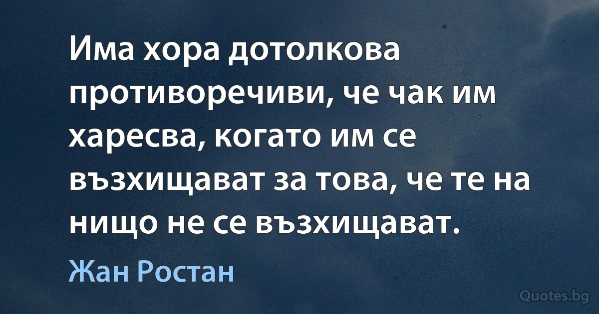 Има хора дотолкова противоречиви, че чак им харесва, когато им се възхищават за това, че те на нищо не се възхищават. (Жан Ростан)