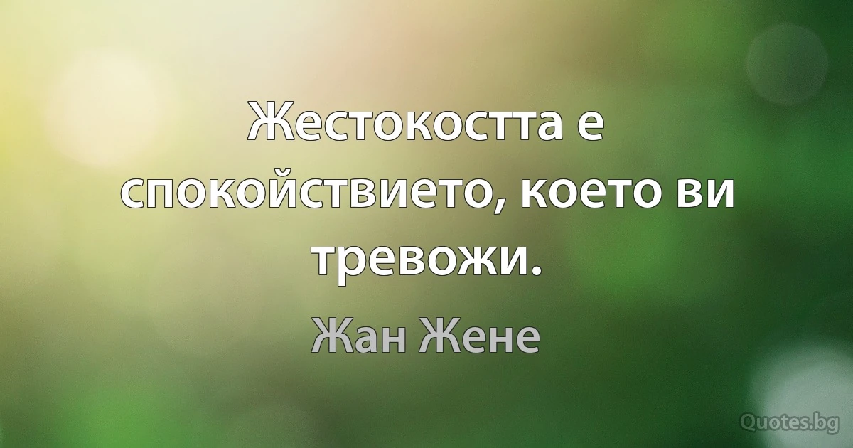 Жестокостта е спокойствието, което ви тревожи. (Жан Жене)