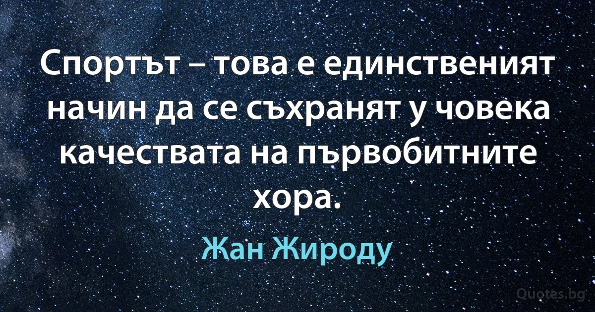 Спортът – това е единственият начин да се съхранят у човека качествата на първобитните хора. (Жан Жироду)