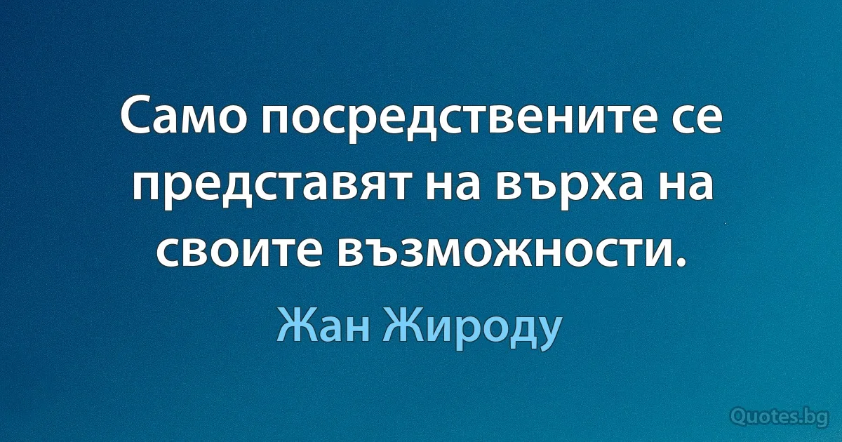 Само посредствените се представят на върха на своите възможности. (Жан Жироду)