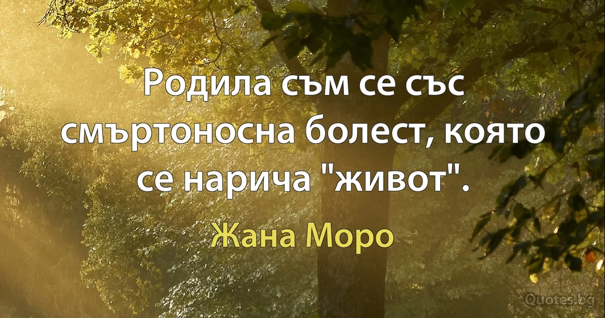 Родила съм се със смъртоносна болест, която се нарича "живот". (Жана Моро)