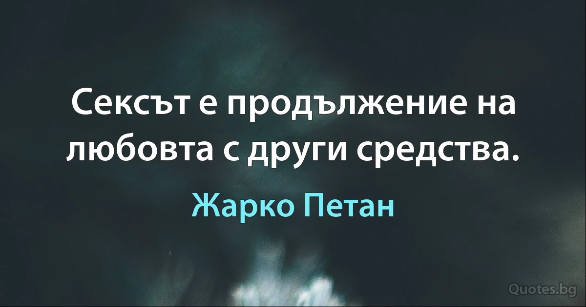 Сексът е продължение на любовта с други средства. (Жарко Петан)