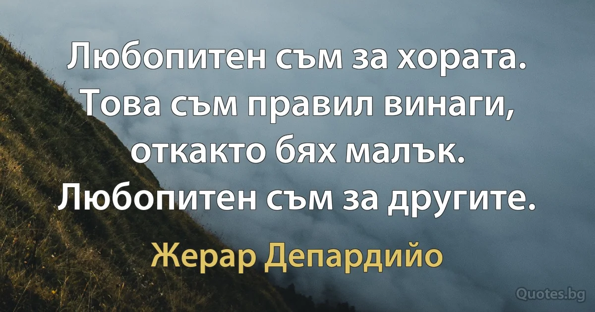 Любопитен съм за хората. Това съм правил винаги, откакто бях малък. Любопитен съм за другите. (Жерар Депардийо)