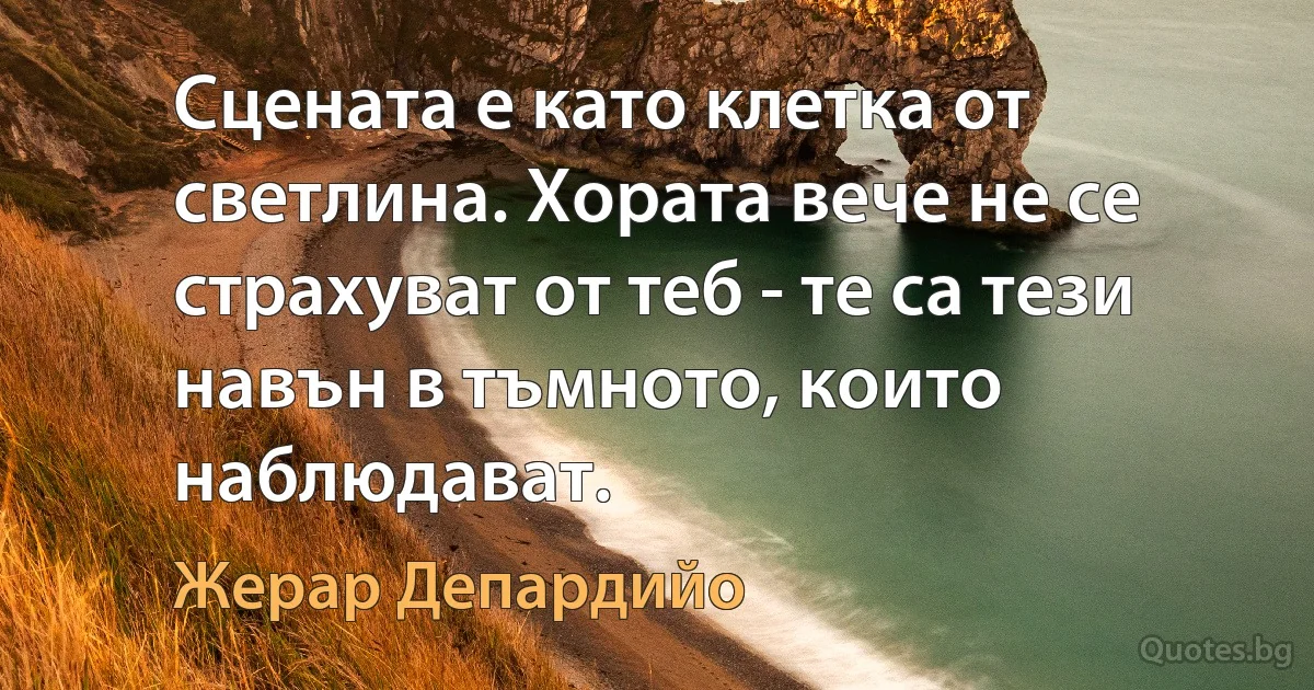 Сцената е като клетка от светлина. Хората вече не се страхуват от теб - те са тези навън в тъмното, които наблюдават. (Жерар Депардийо)