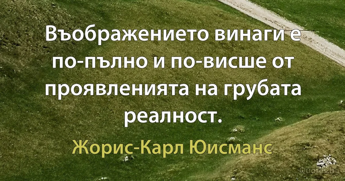 Въображението винаги е по-пълно и по-висше от проявленията на грубата реалност. (Жорис-Карл Юисманс)