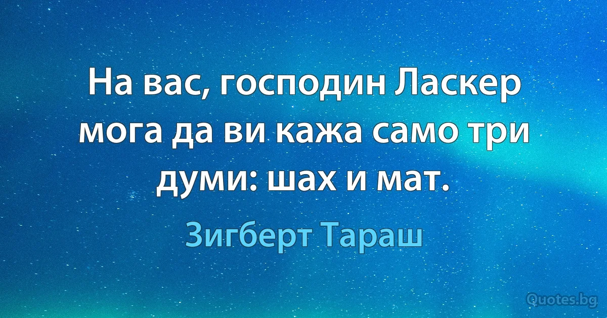 На вас, господин Ласкер мога да ви кажа само три думи: шах и мат. (Зигберт Тараш)