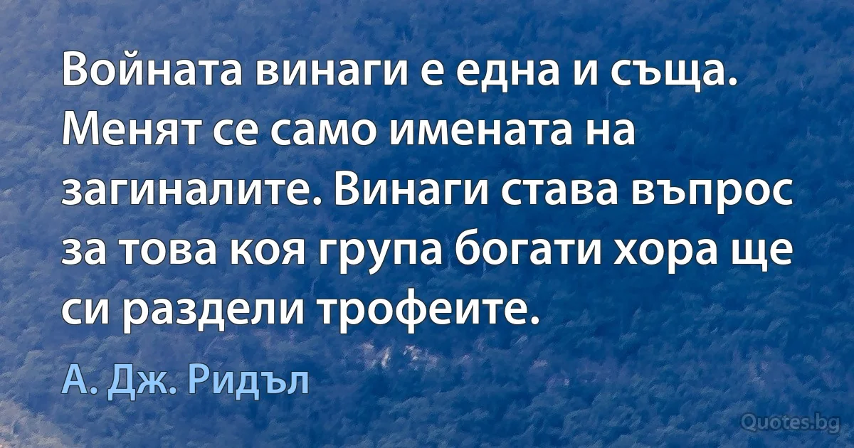 Войната винаги е една и съща. Менят се само имената на загиналите. Винаги става въпрос за това коя група богати хора ще си раздели трофеите. (А. Дж. Ридъл)