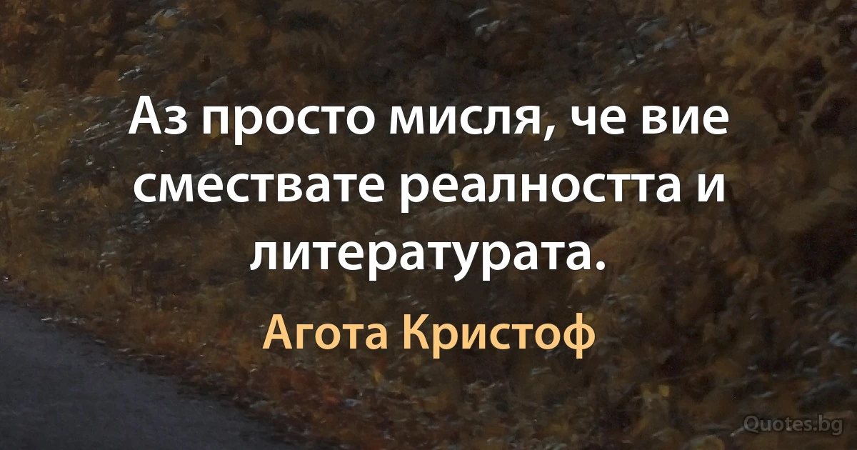 Аз просто мисля, че вие смествате реалността и литературата. (Агота Кристоф)