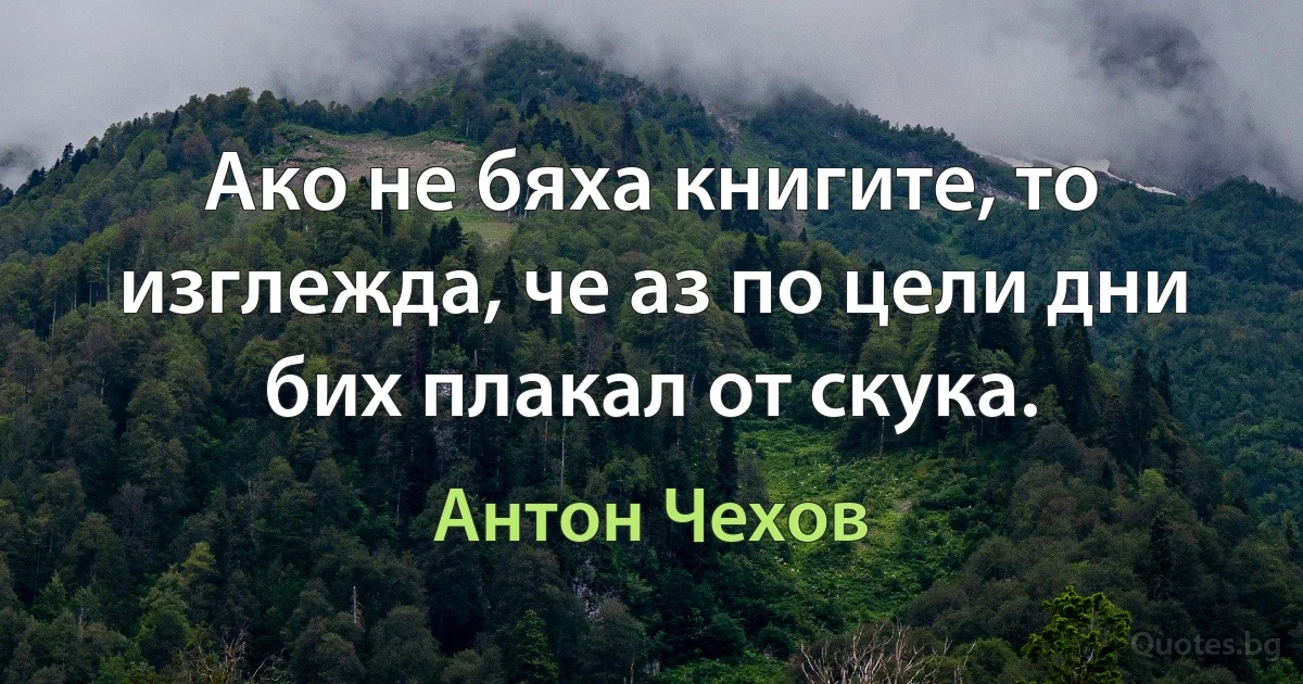 Ако не бяха книгите, то изглежда, че аз по цели дни бих плакал от скука. (Антон Чехов)