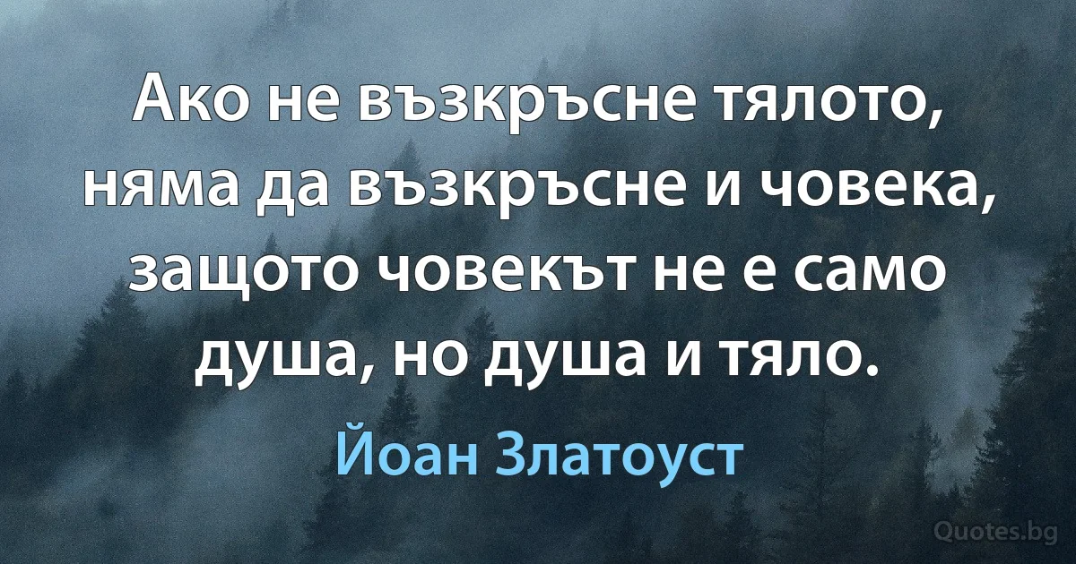 Ако не възкръсне тялото, няма да възкръсне и човека, защото човекът не е само душа, но душа и тяло. (Йоан Златоуст)