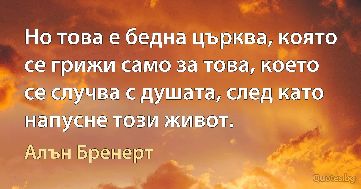 Но това е бедна църква, която се грижи само за това, което се случва с душата, след като напусне този живот. (Алън Бренерт)