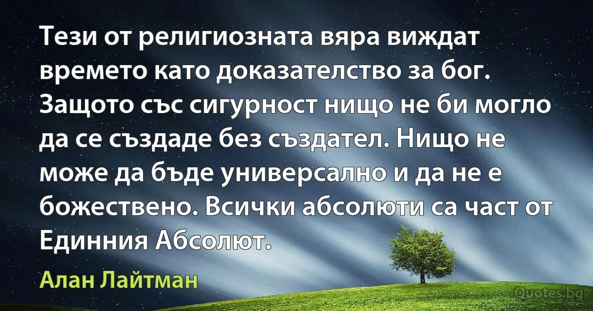 Тези от религиозната вяра виждат времето като доказателство за бог. Защото със сигурност нищо не би могло да се създаде без създател. Нищо не може да бъде универсално и да не е божествено. Всички абсолюти са част от Единния Абсолют. (Алан Лайтман)