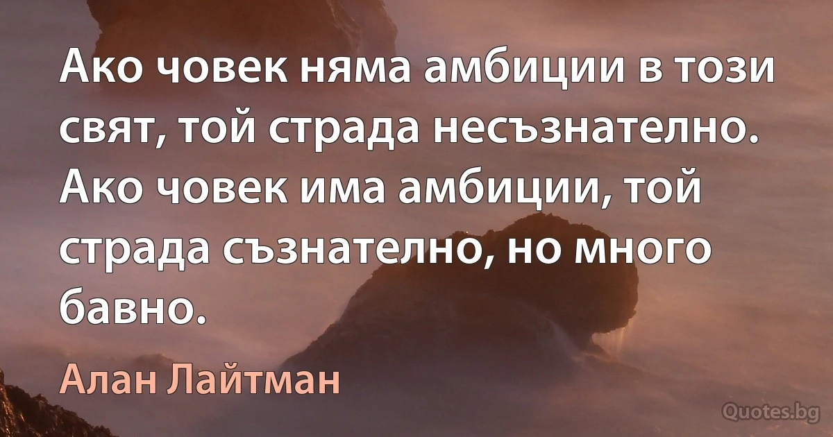 Ако човек няма амбиции в този свят, той страда несъзнателно. Ако човек има амбиции, той страда съзнателно, но много бавно. (Алан Лайтман)