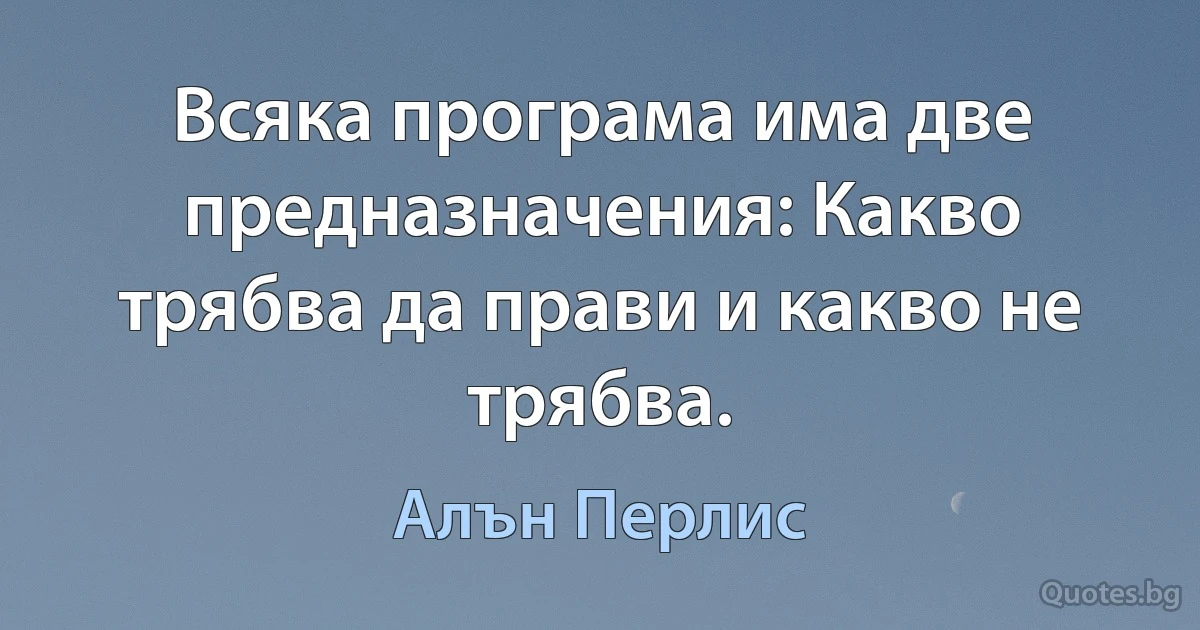 Всяка програма има две предназначения: Какво трябва да прави и какво не трябва. (Алън Перлис)