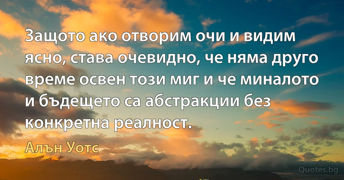 Защото ако отворим очи и видим ясно, става очевидно, че няма друго време освен този миг и че миналото и бъдещето са абстракции без конкретна реалност. (Алън Уотс)