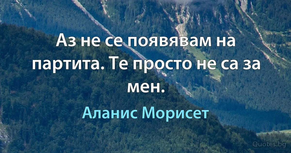 Аз не се появявам на партита. Те просто не са за мен. (Аланис Морисет)