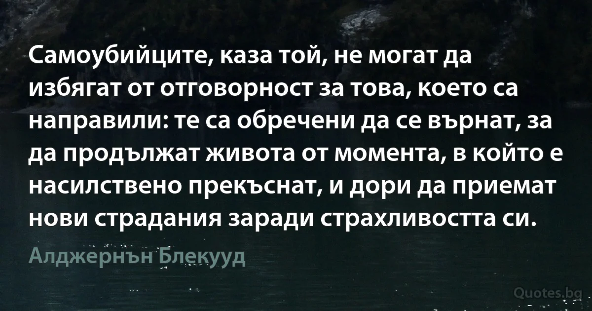 Самоубийците, каза той, не могат да избягат от отговорност за това, което са направили: те са обречени да се върнат, за да продължат живота от момента, в който е насилствено прекъснат, и дори да приемат нови страдания заради страхливостта си. (Алджернън Блекууд)