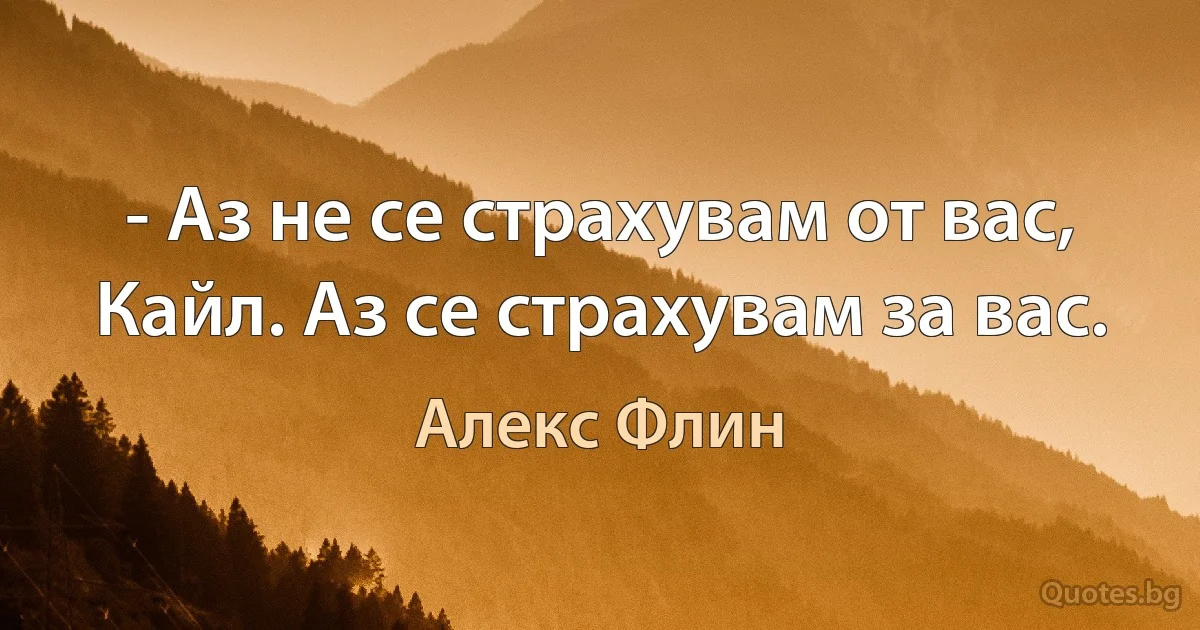 - Аз не се страхувам от вас, Кайл. Аз се страхувам за вас. (Алекс Флин)