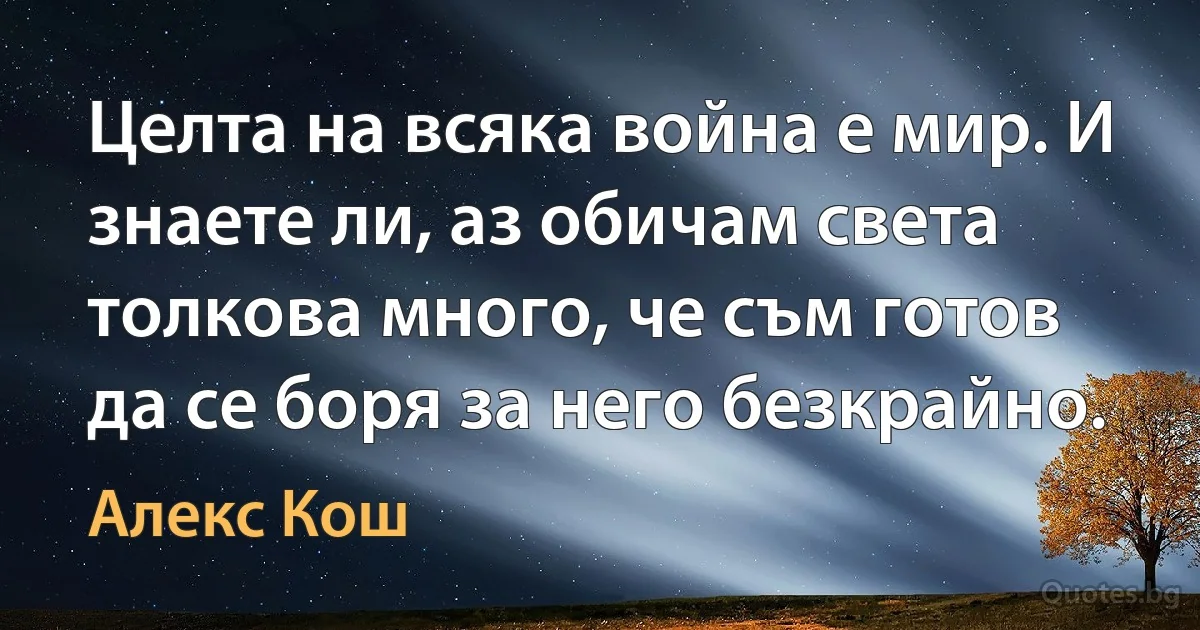 Целта на всяка война е мир. И знаете ли, аз обичам света толкова много, че съм готов да се боря за него безкрайно. (Алекс Кош)