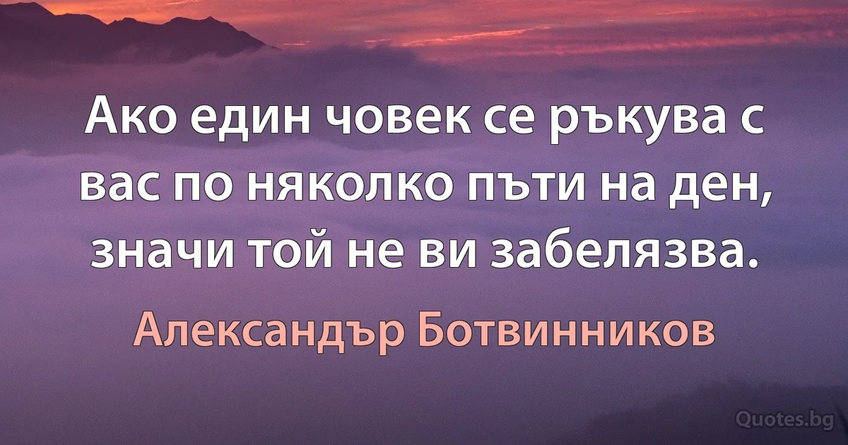 Ако един човек се ръкува с вас по няколко пъти на ден, значи той не ви забелязва. (Александър Ботвинников)