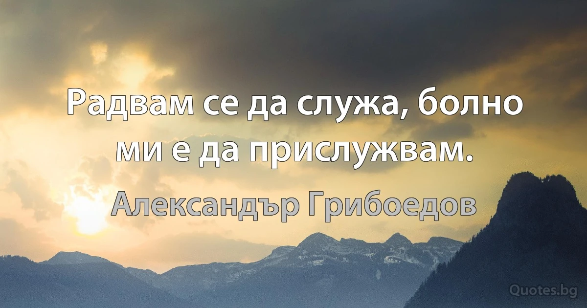 Радвам се да служа, болно ми е да прислужвам. (Александър Грибоедов)