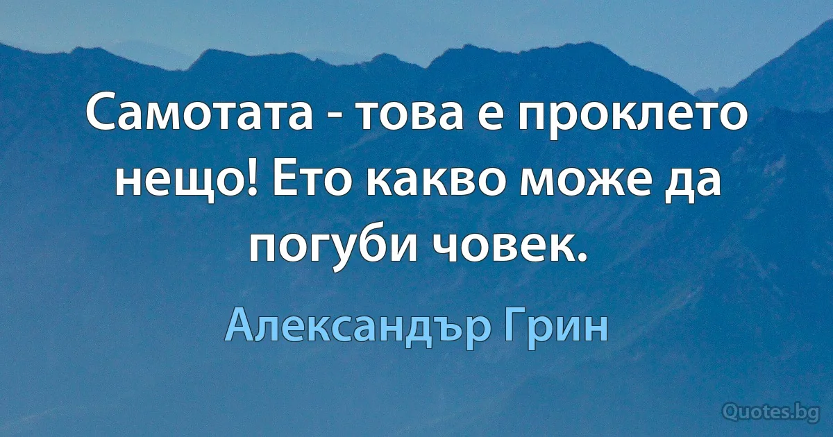 Самотата - това е проклето нещо! Ето какво може да погуби човек. (Александър Грин)