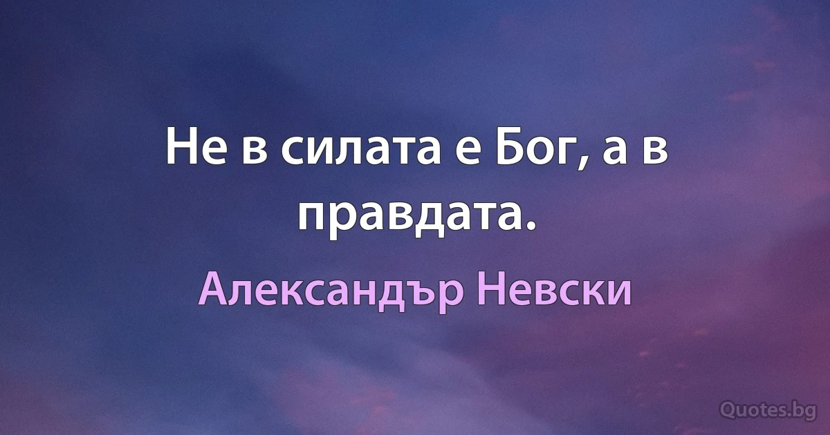 Не в силата е Бог, а в правдата. (Александър Невски)