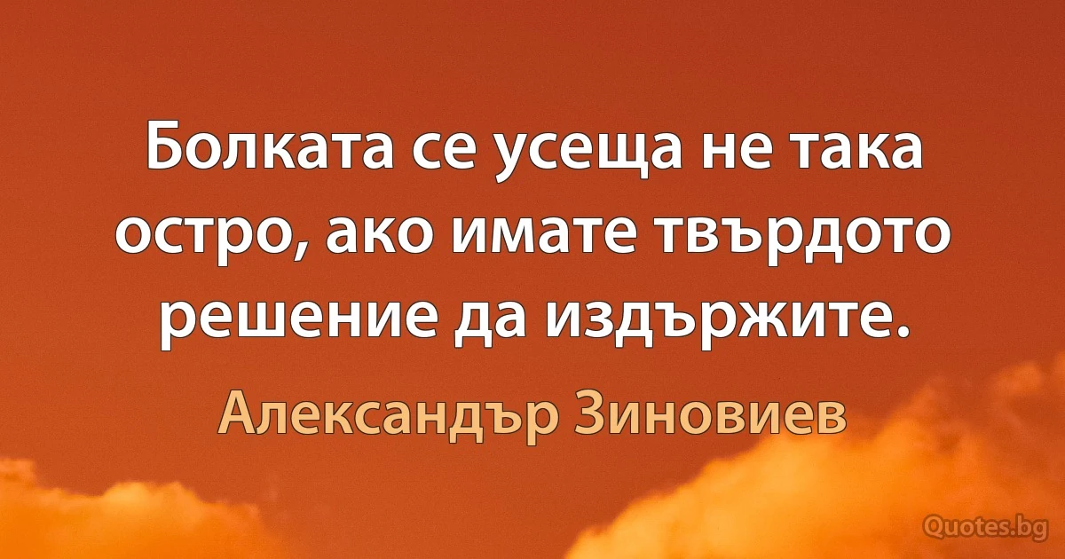 Болката се усеща не така остро, ако имате твърдото решение да издържите. (Александър Зиновиев)