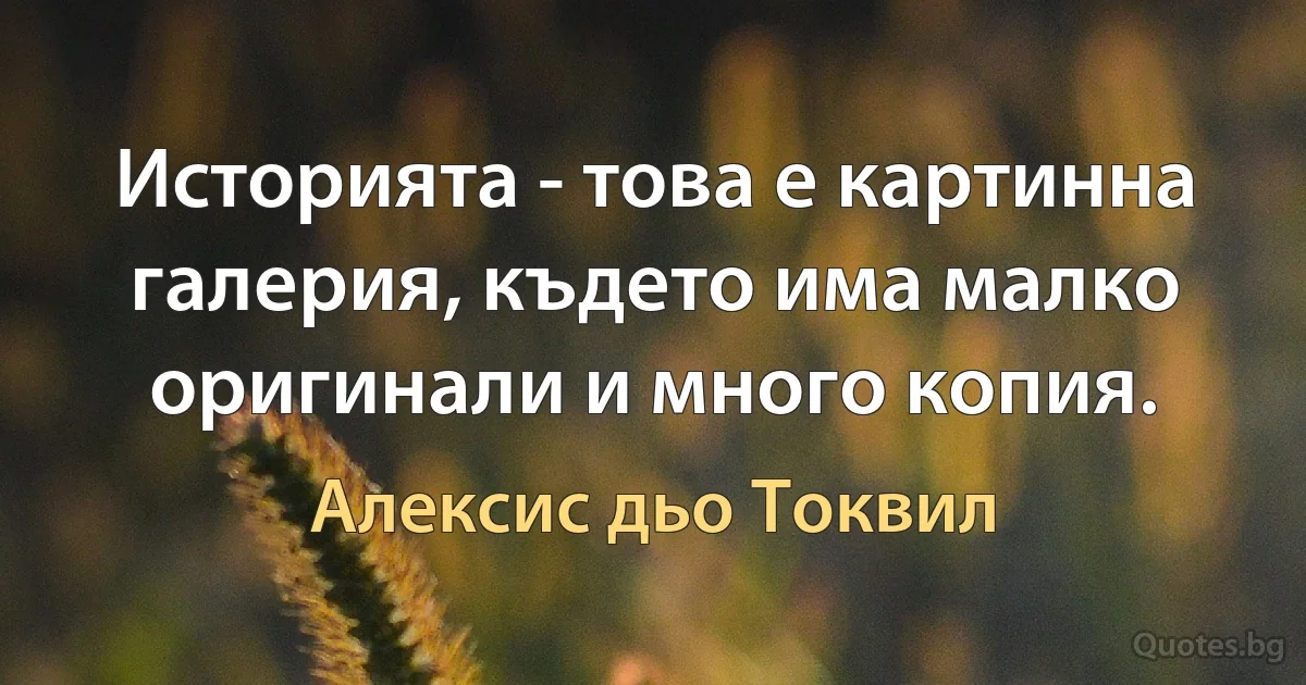 Историята - това е картинна галерия, където има малко оригинали и много копия. (Алексис дьо Токвил)