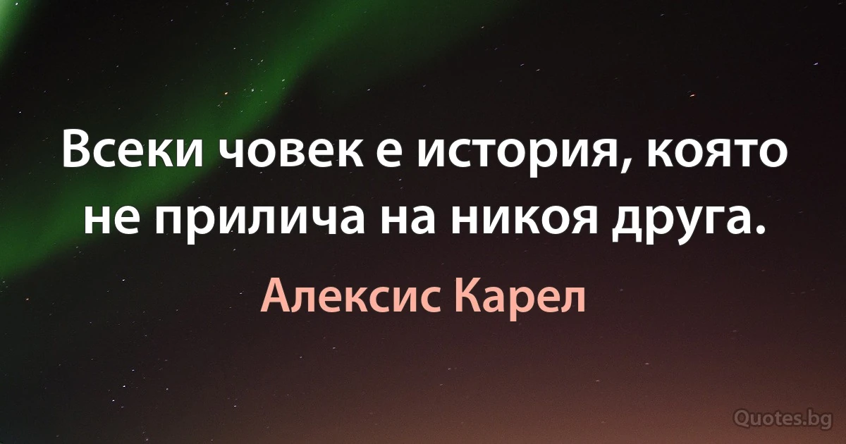 Всеки човек е история, която не прилича на никоя друга. (Алексис Карел)