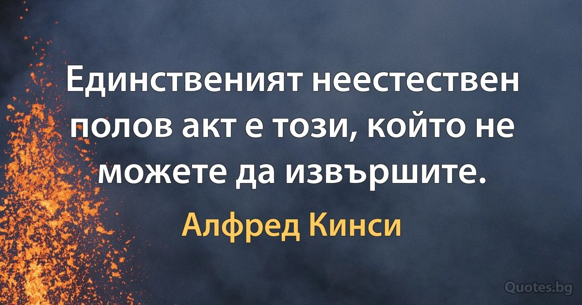 Единственият неестествен полов акт е този, който не можете да извършите. (Алфред Кинси)