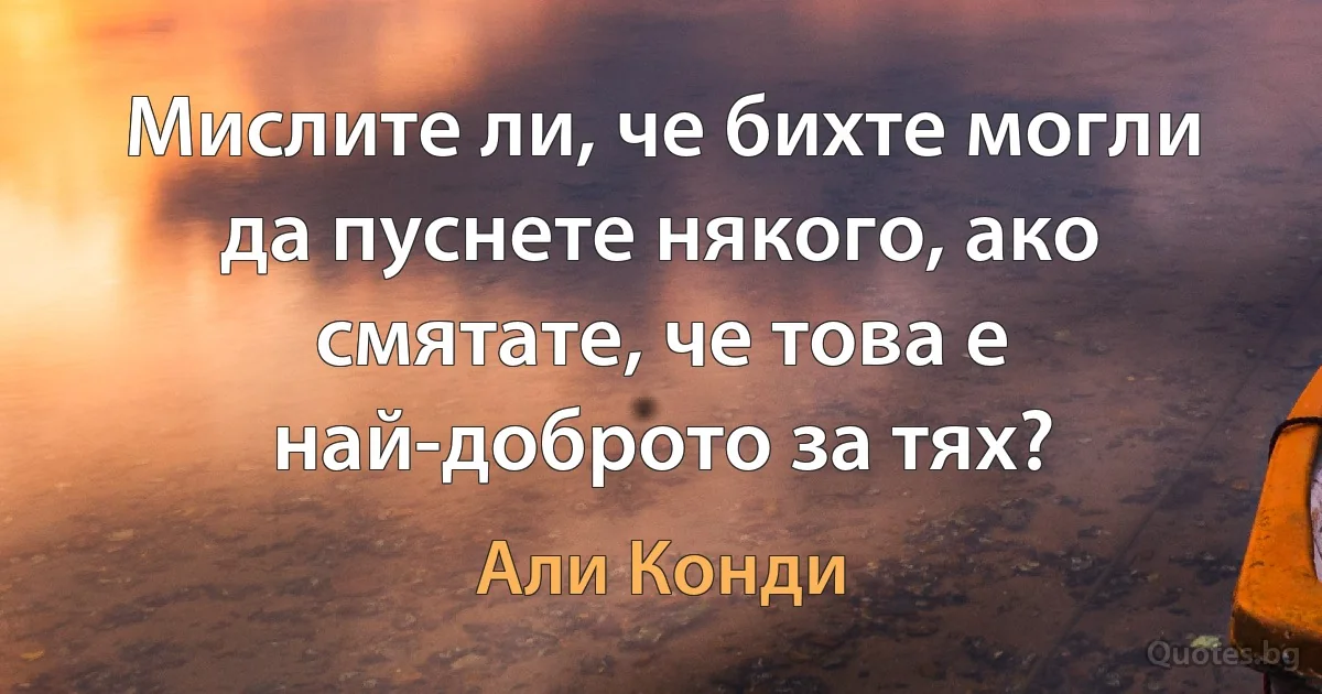 Мислите ли, че бихте могли да пуснете някого, ако смятате, че това е най-доброто за тях? (Али Конди)