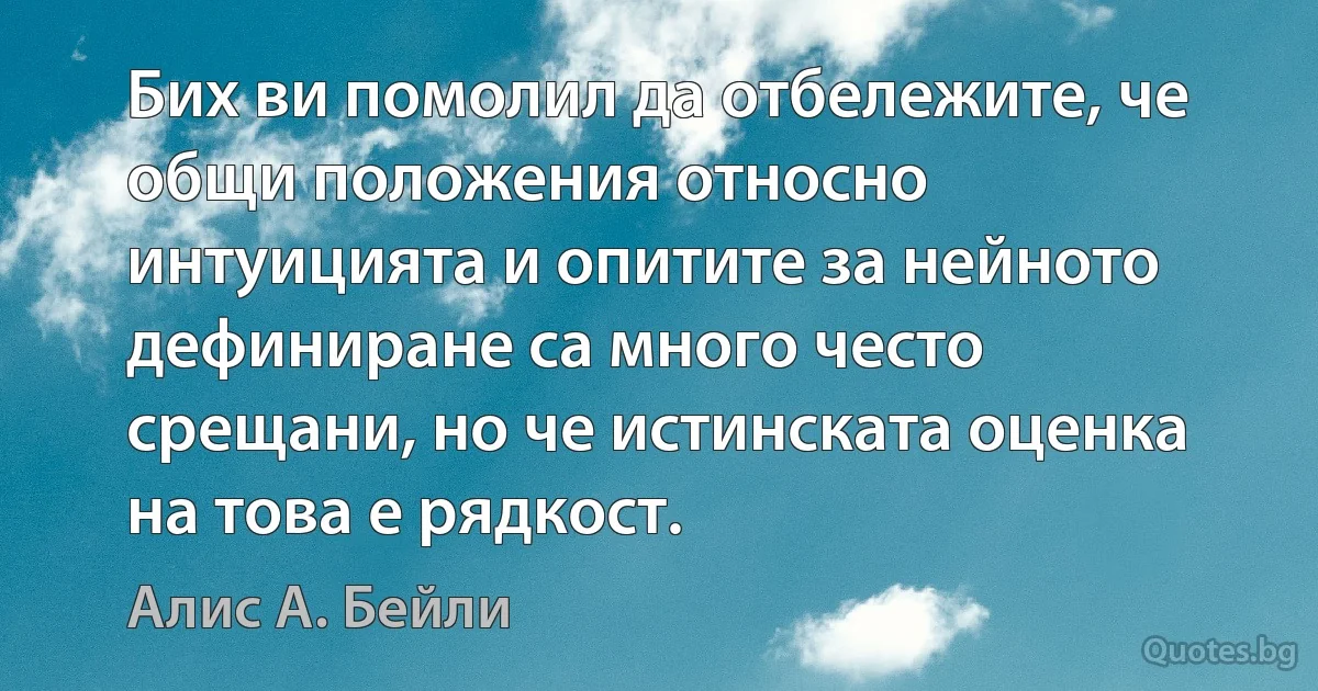 Бих ви помолил да отбележите, че общи положения относно интуицията и опитите за нейното дефиниране са много често срещани, но че истинската оценка на това е рядкост. (Алис А. Бейли)