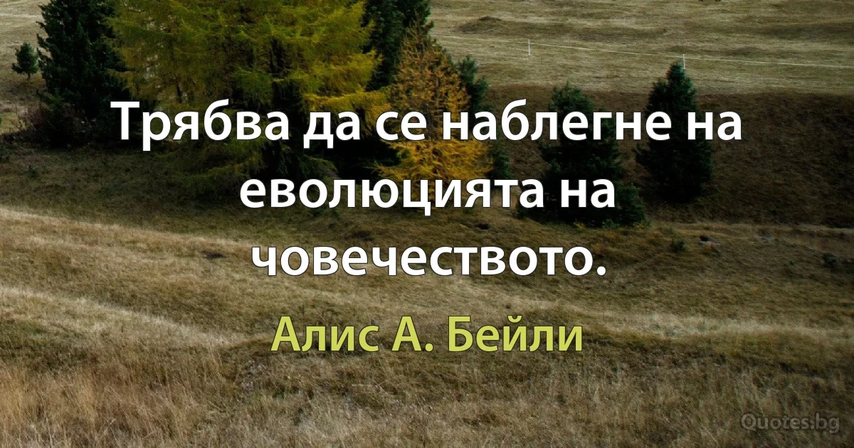 Трябва да се наблегне на еволюцията на човечеството. (Алис А. Бейли)